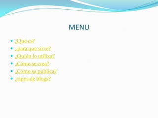 MENU 
¿Qué es? 
¿para que sirve? 
¿Quién lo utiliza? 
¿Cómo se crea? 
¿Cómo se publica? 
¿tipos de blogs?  