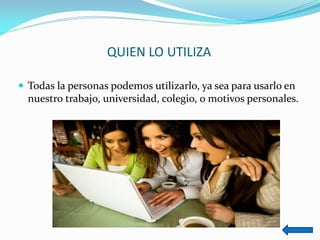 QUIEN LO UTILIZA 
Todas la personas podemos utilizarlo, ya sea para usarlo en nuestro trabajo, universidad, colegio, o motivos personales.  