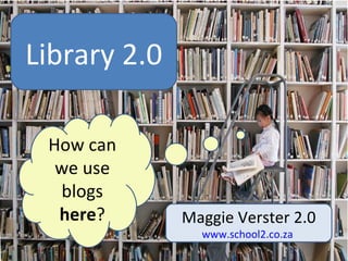 log Maggie Verster 2.0 www.school2.co.za   Library 2.0 How can we use blogs  here ? 