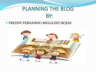 PLANNING THE BLOG
BY:
 FREDDY FERNANDO MELGUIZO ROJAS

 