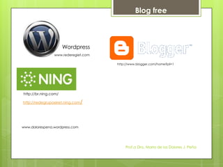 Blog free



                      Wordpress
                www.rederegiet.com

                                     http://www.blogger.com/home?pli=1




http://br.ning.com/

http://redegrupoeiret.ning.com/




www.dolorespena.wordpress.com




                                         Prof.a Dra. Maria de los Dolores J. Peña
 