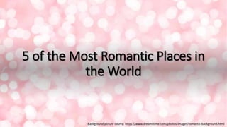 5 of the Most Romantic Places in
the World
Background picture source: https://www.dreamstime.com/photos-images/romantic-background.html
 