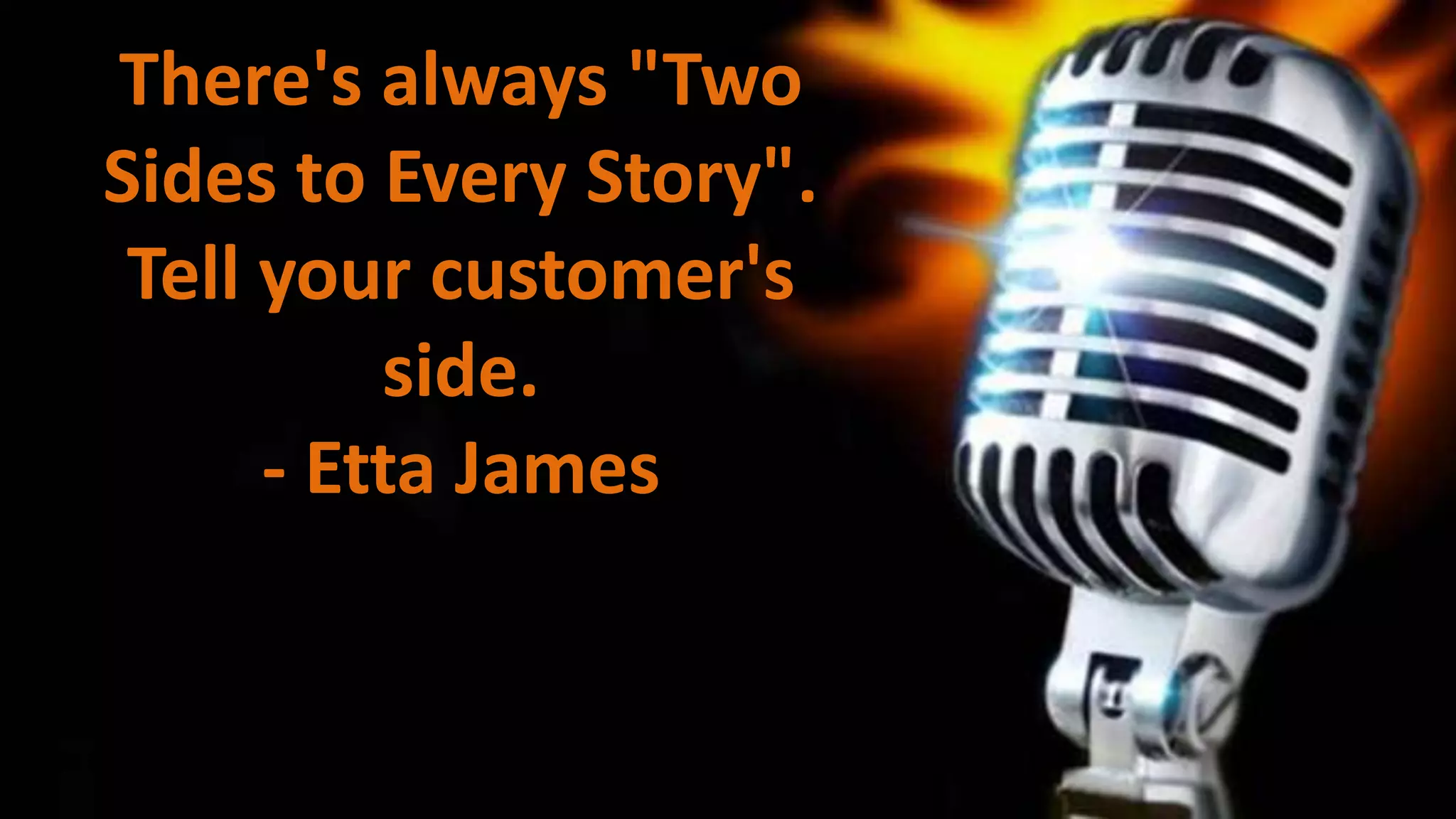 There's always "Two
Sides to Every Story".
Tell your customer's
side.
- Etta James

 