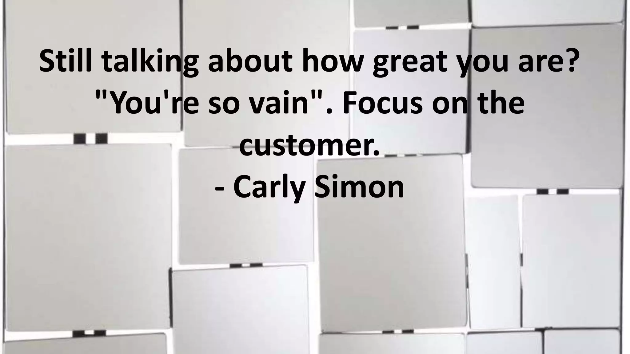 Still talking about how great you are?
"You're so vain". Focus on the
customer.
- Carly Simon

 