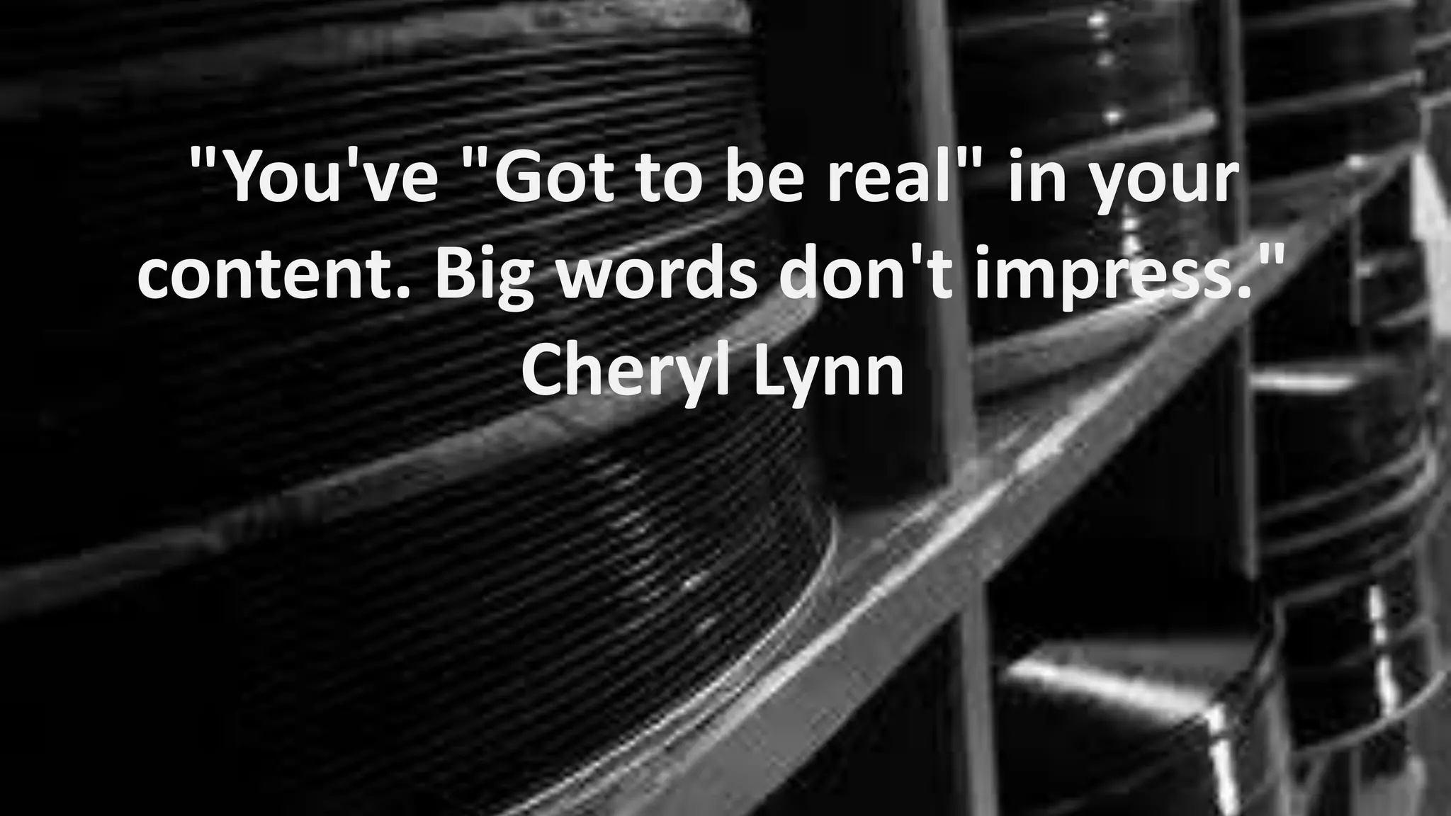 "You've "Got to be real" in your
content. Big words don't impress."
Cheryl Lynn

 