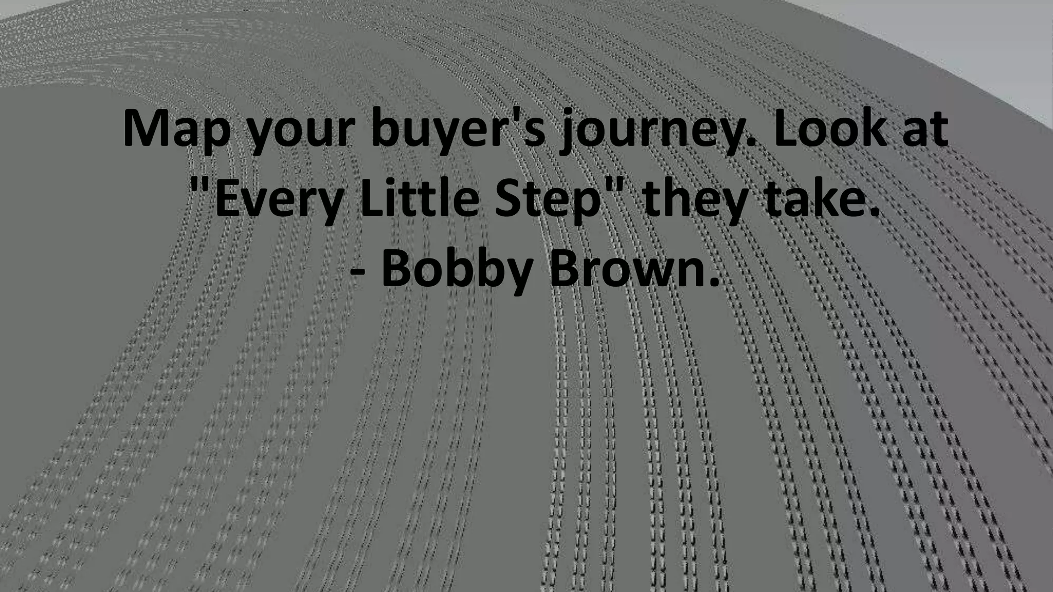Map your buyer's journey. Look at
"Every Little Step" they take.
- Bobby Brown.

 
