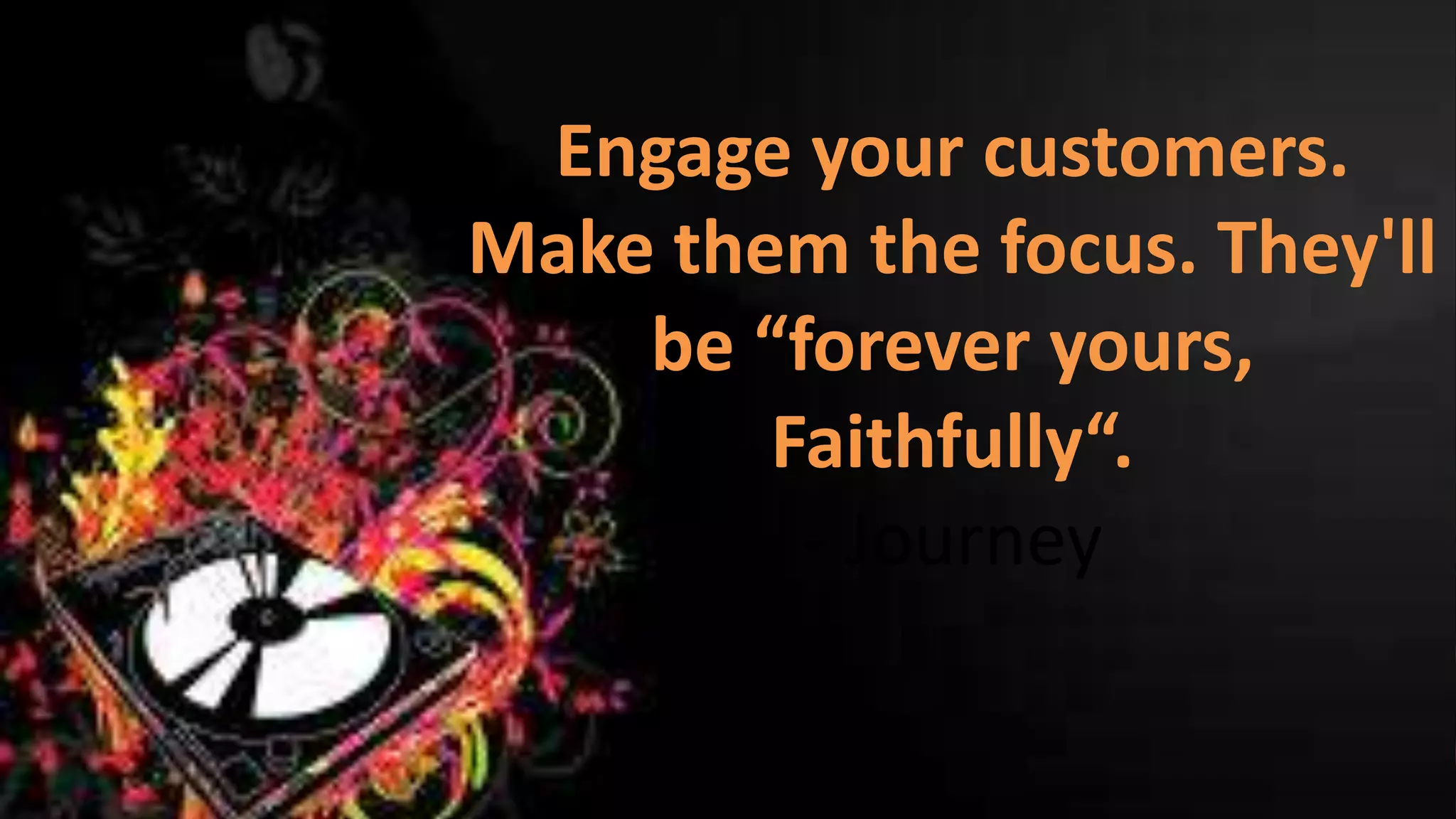Engage your customers.
Make them the focus. They'll
be “forever yours,
Faithfully“.
- Journey

 