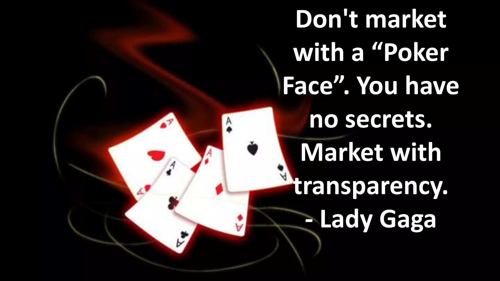 Don't market
with a “Poker
Face”. You have
no secrets.
Market with
transparency.
- Lady Gaga

 