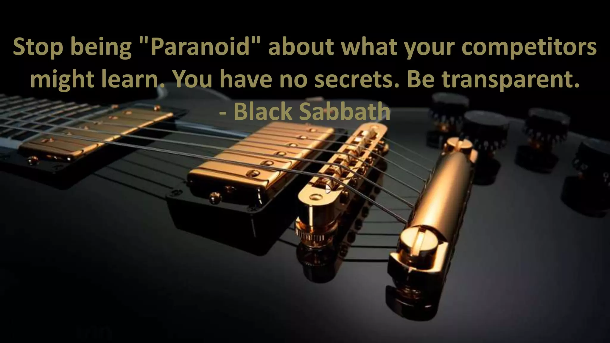 Stop being "Paranoid" about what your competitors
might learn. You have no secrets. Be transparent.
- Black Sabbath

 