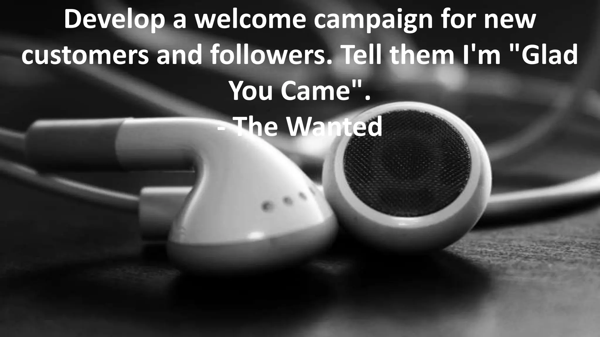 Develop a welcome campaign for new
customers and followers. Tell them I'm "Glad
You Came".
- The Wanted

 