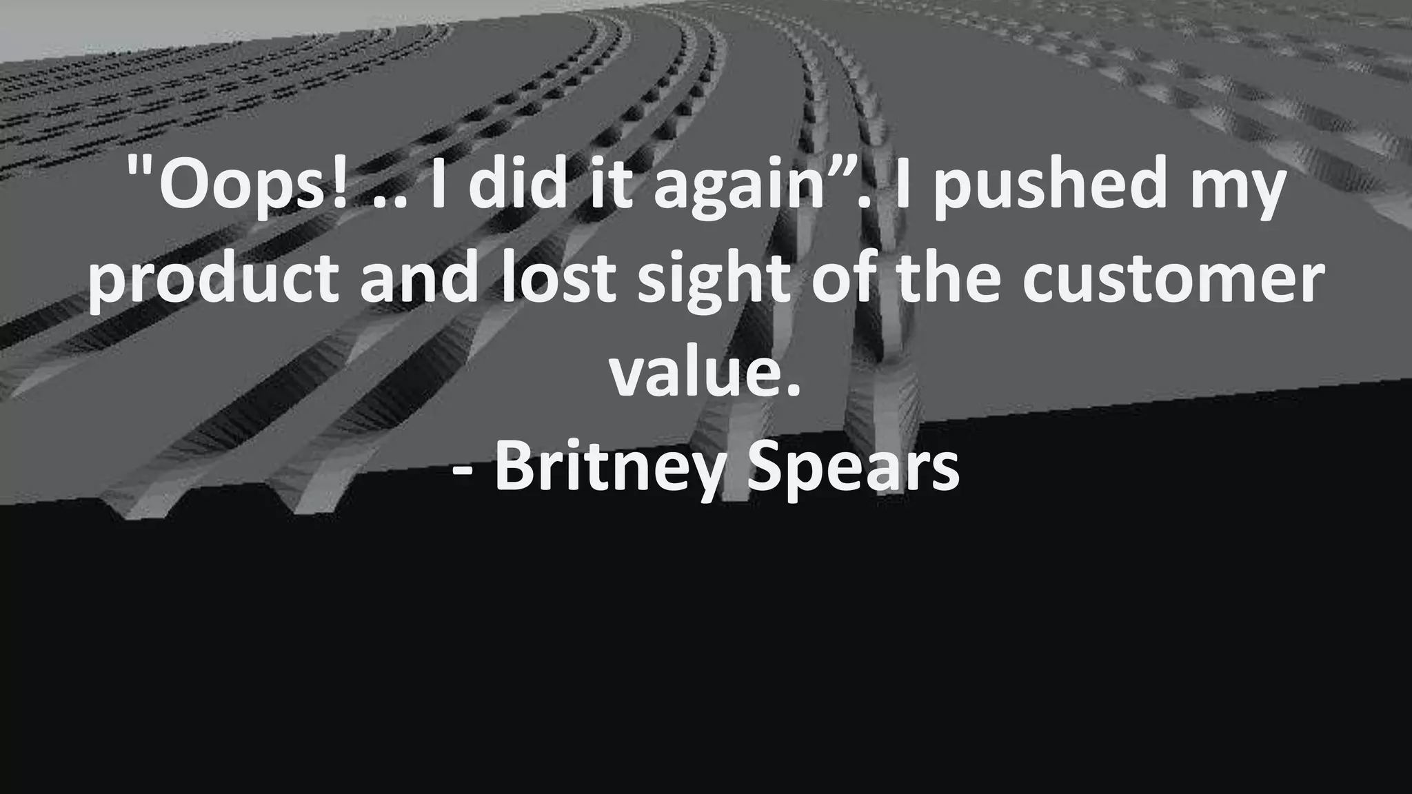 "Oops! .. I did it again”. I pushed my
product and lost sight of the customer
value.
- Britney Spears

 