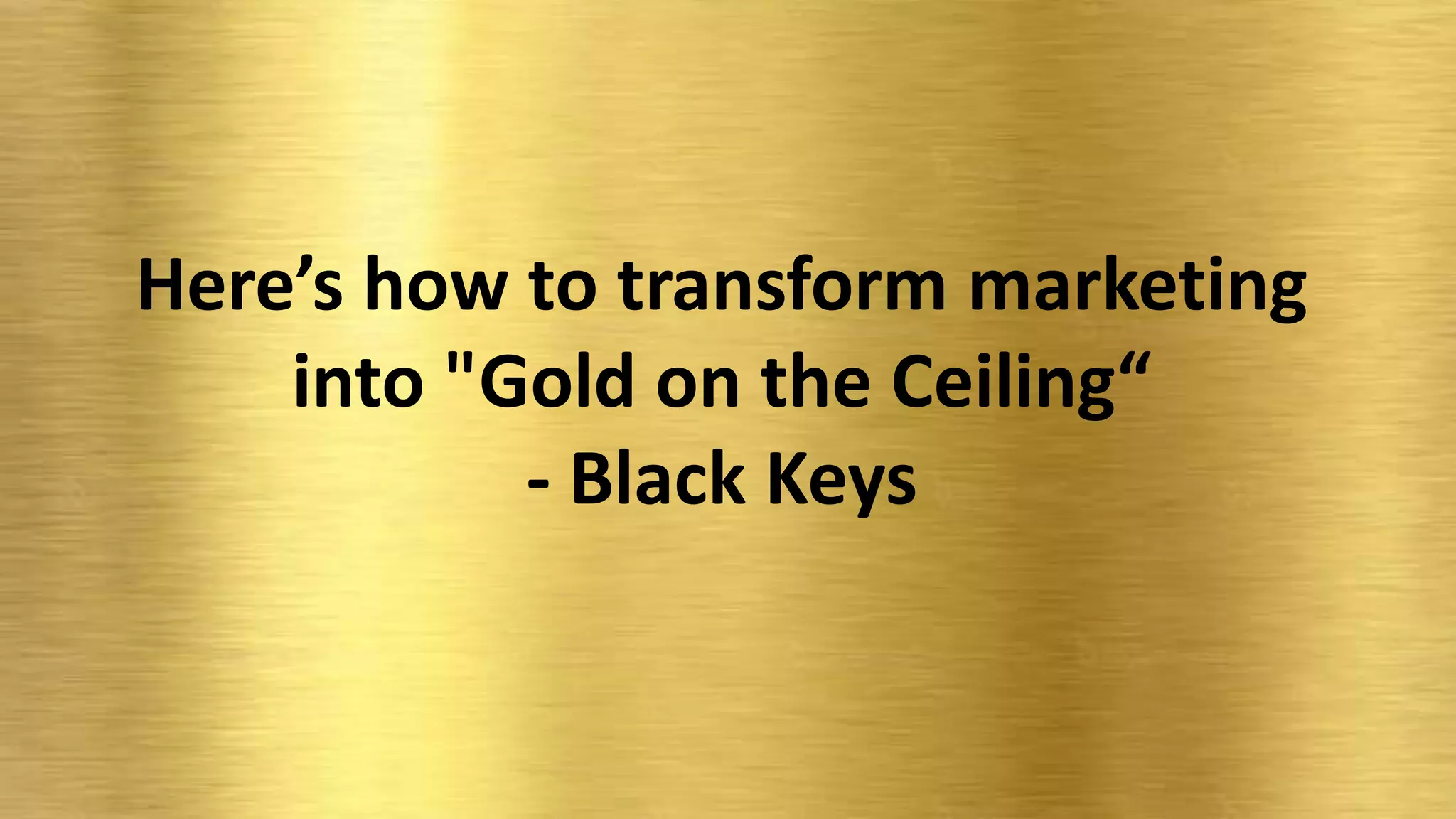 Here’s how to transform marketing
into "Gold on the Ceiling“
- Black Keys

 