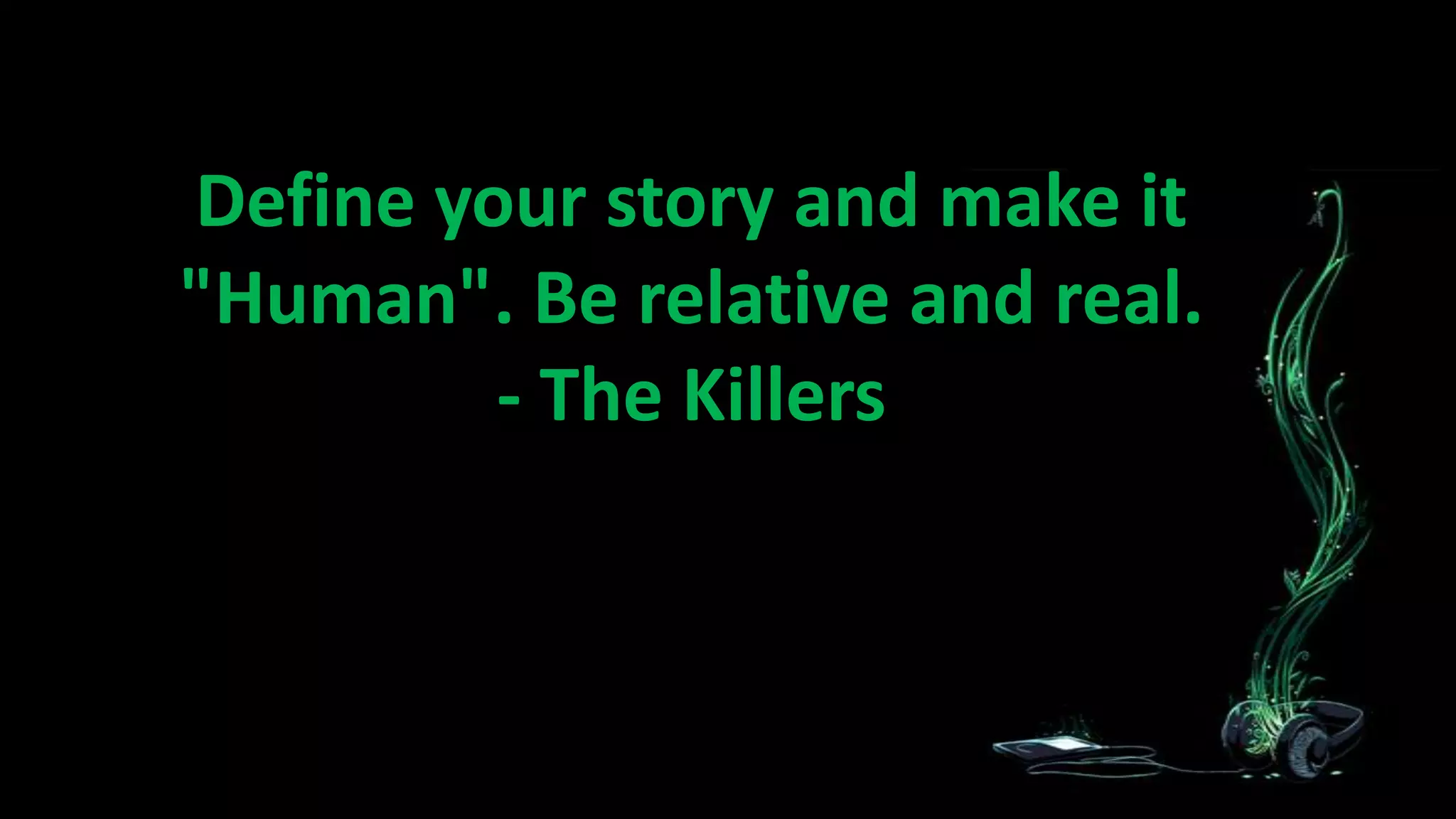 Define your story and make it
"Human". Be relative and real.
- The Killers

 
