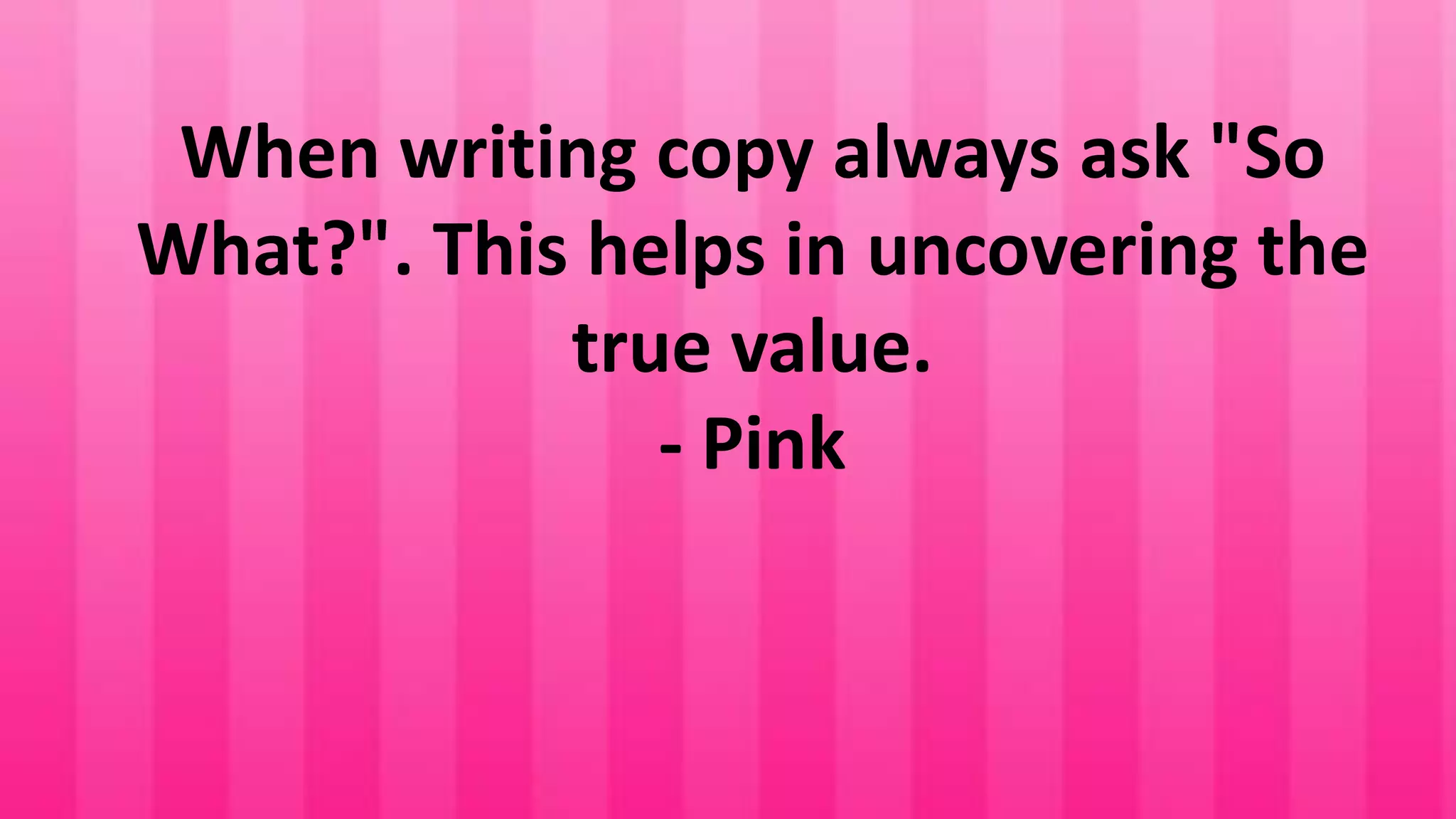 When writing copy always ask "So
What?". This helps in uncovering the
true value.
- Pink

 