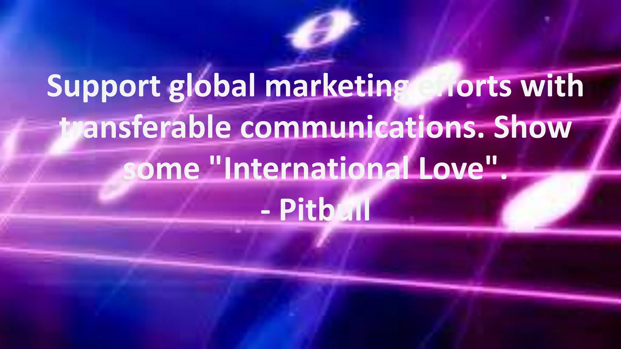 Support global marketing efforts with
transferable communications. Show
some "International Love".
- Pitbull

 