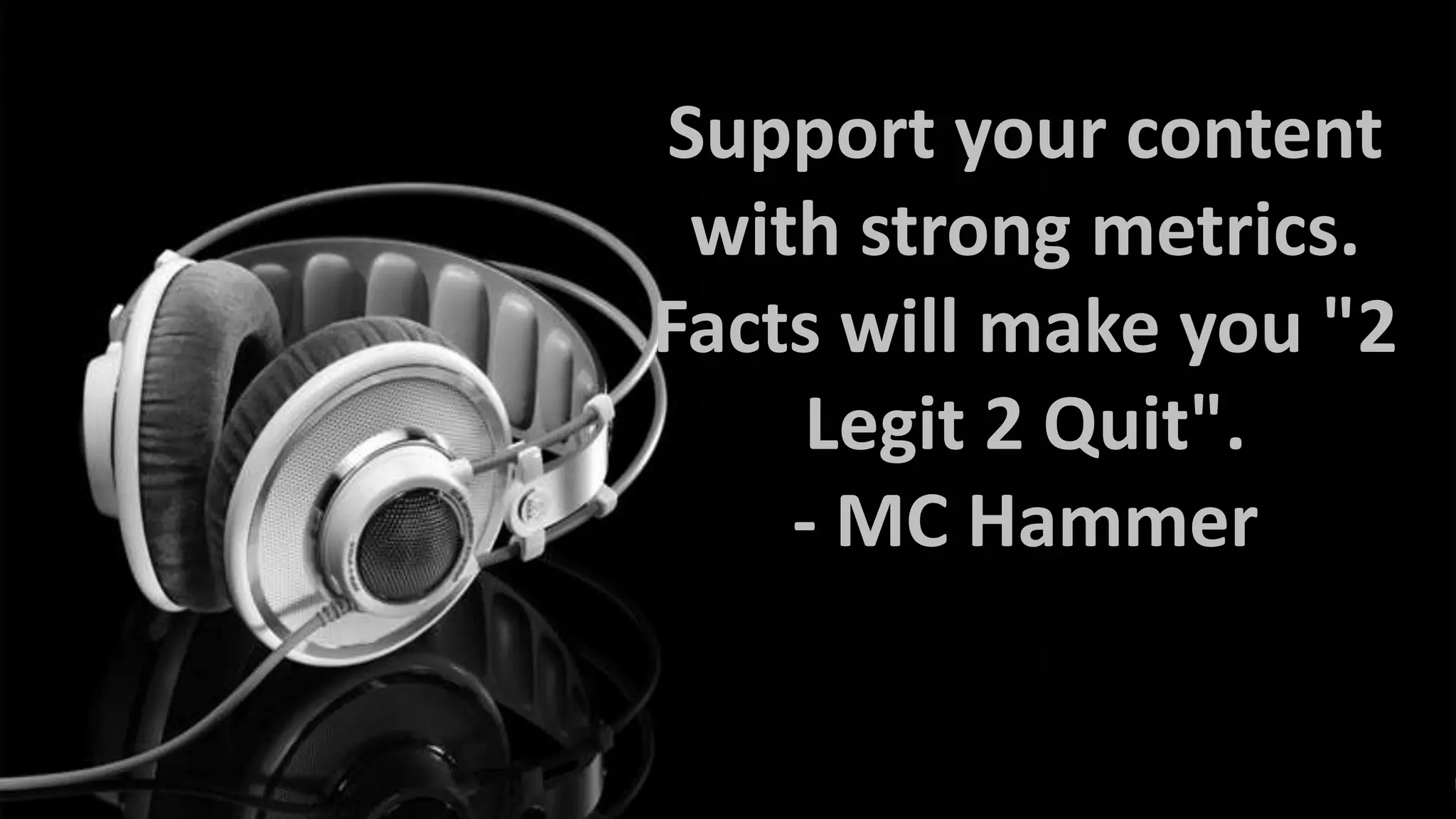Support your content
with strong metrics.
Facts will make you "2
Legit 2 Quit".
- MC Hammer

 