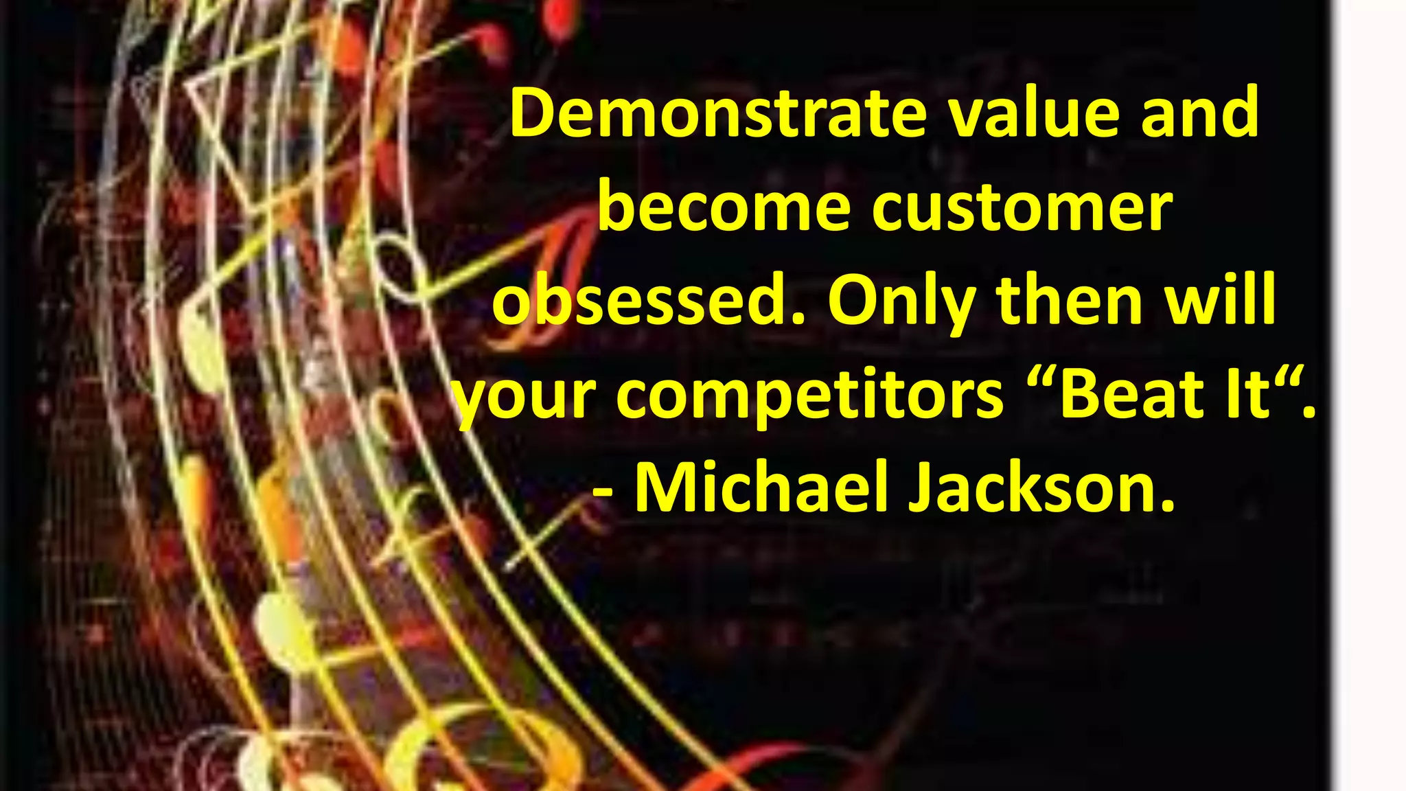 Demonstrate value and
become customer
obsessed. Only then will
your competitors “Beat It“.
- Michael Jackson.

 
