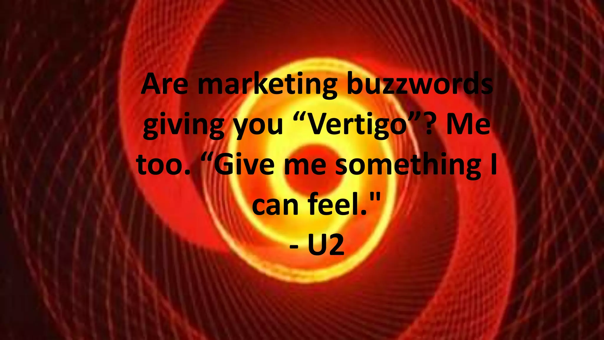 Are marketing buzzwords
giving you “Vertigo”? Me
too. “Give me something I
can feel."
- U2

 