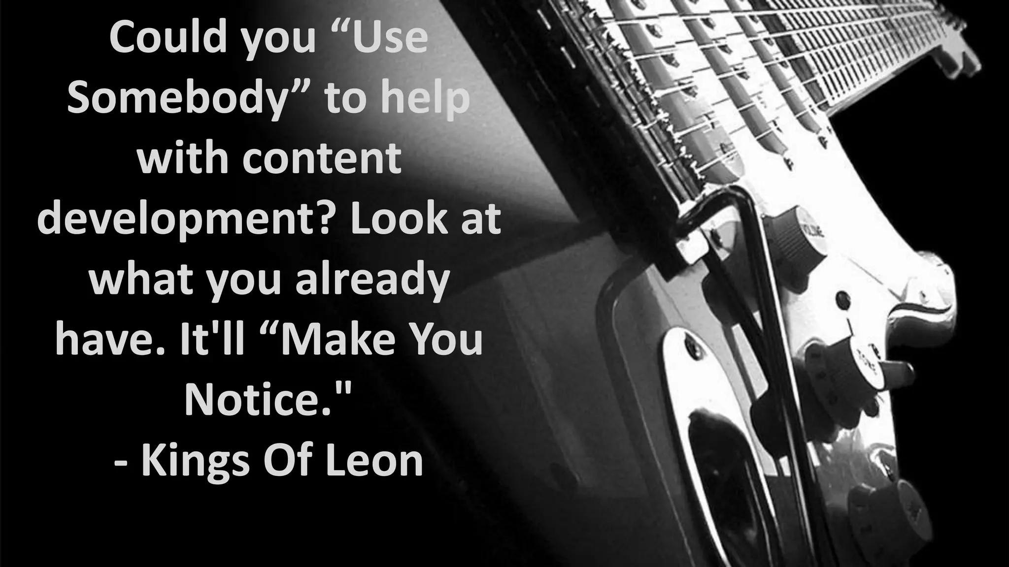 Could you “Use
Somebody” to help
with content
development? Look at
what you already
have. It'll “Make You
Notice."
- Kings Of Leon

 