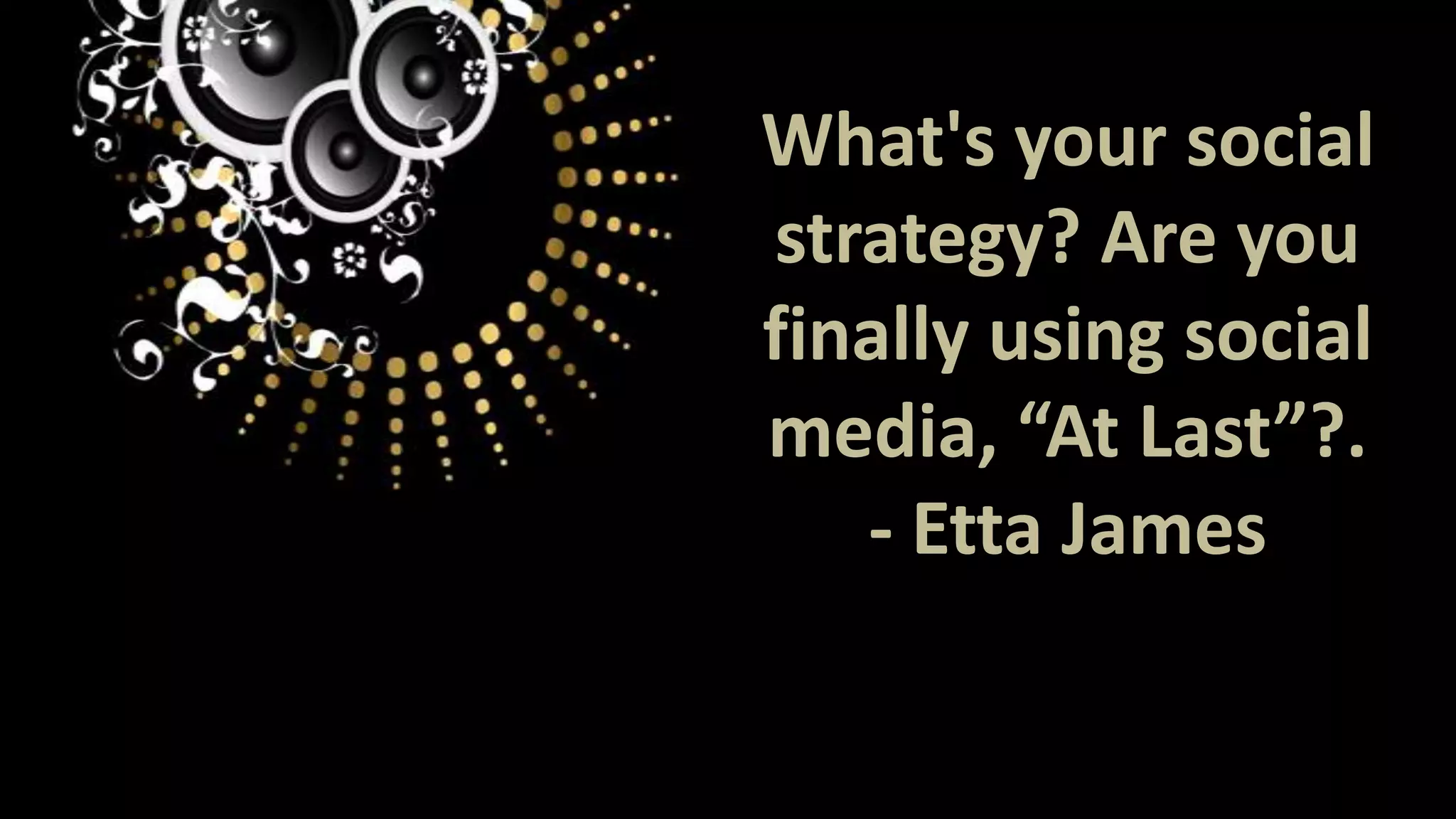 What's your social
strategy? Are you
finally using social
media, “At Last”?.
- Etta James

 