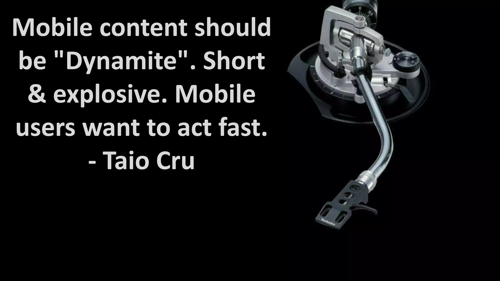 Mobile content should
be "Dynamite". Short
& explosive. Mobile
users want to act fast.
- Taio Cru

 