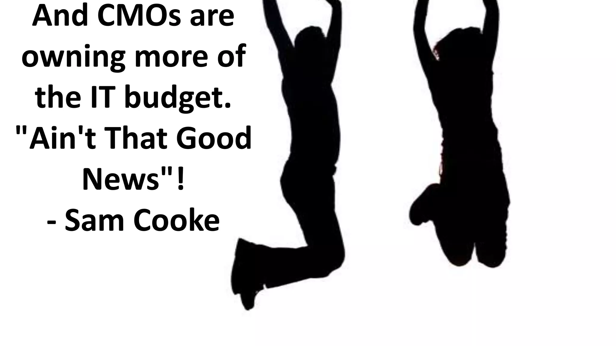 And CMOs are
owning more of
the IT budget.
"Ain't That Good
News"!
- Sam Cooke

 