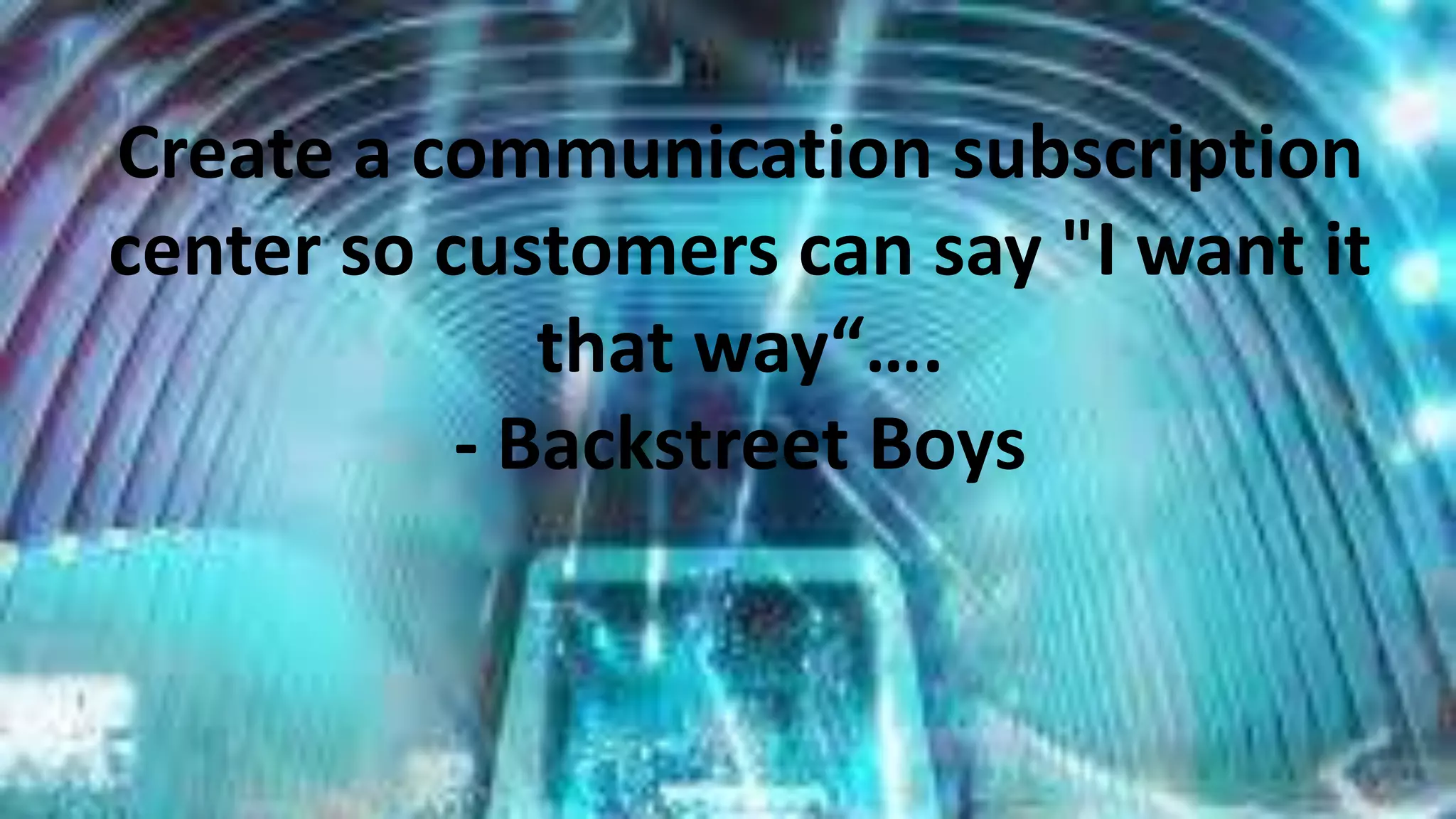 Create a communication subscription
center so customers can say "I want it
that way“….
- Backstreet Boys

 