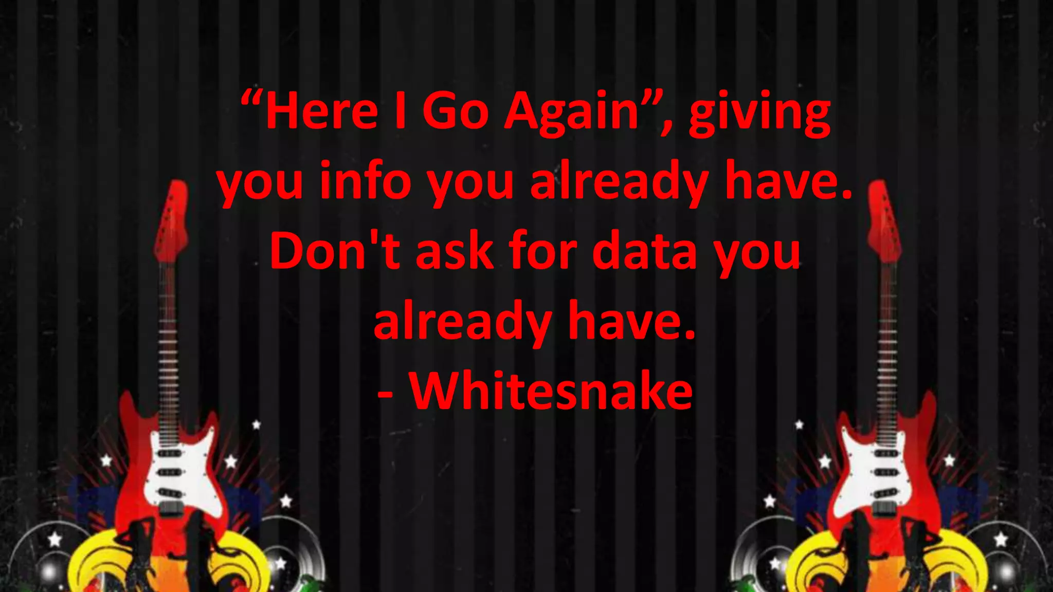 “Here I Go Again”, giving
you info you already have.
Don't ask for data you
already have.
- Whitesnake

 