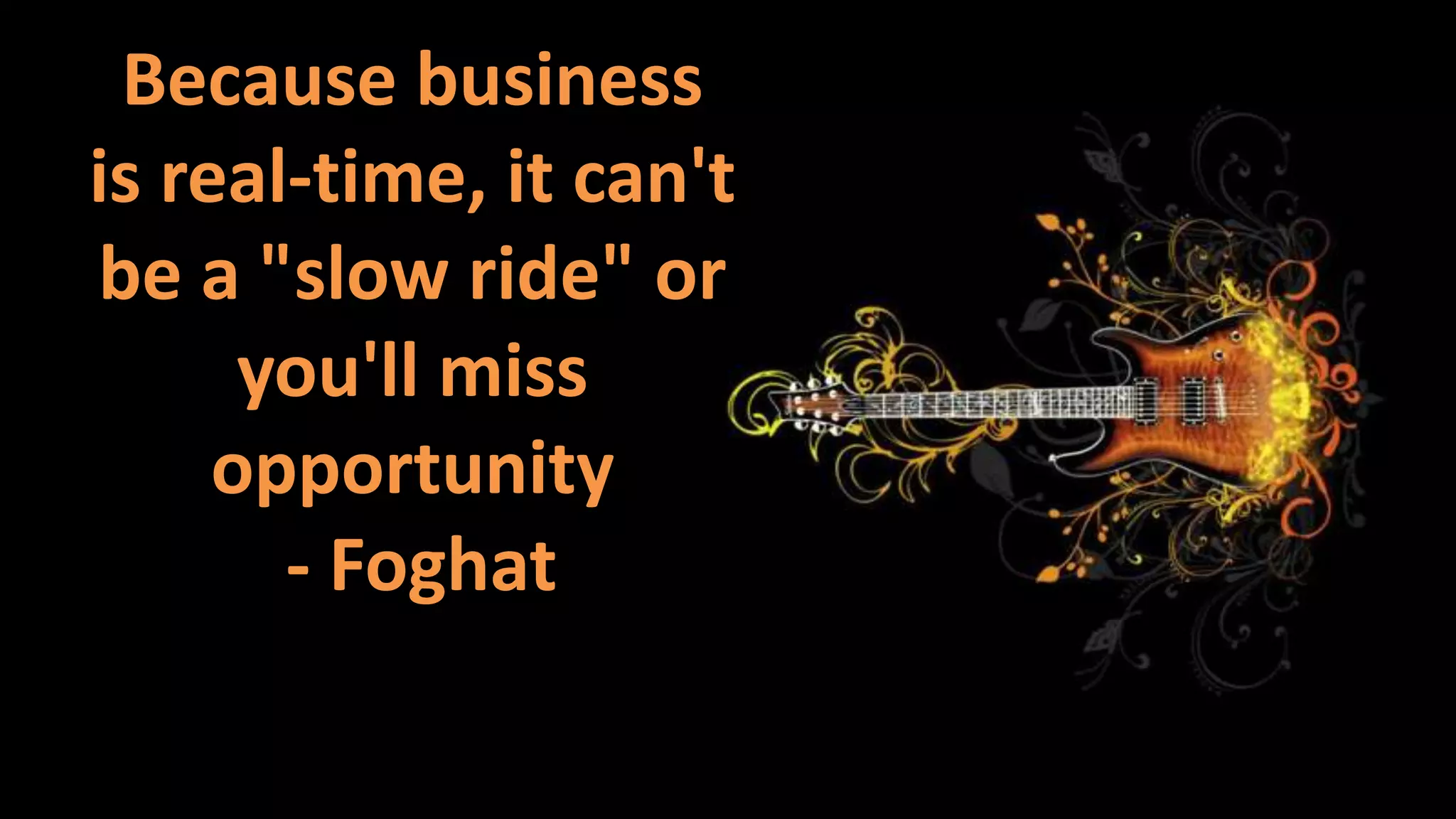 Because business
is real-time, it can't
be a "slow ride" or
you'll miss
opportunity
- Foghat

 