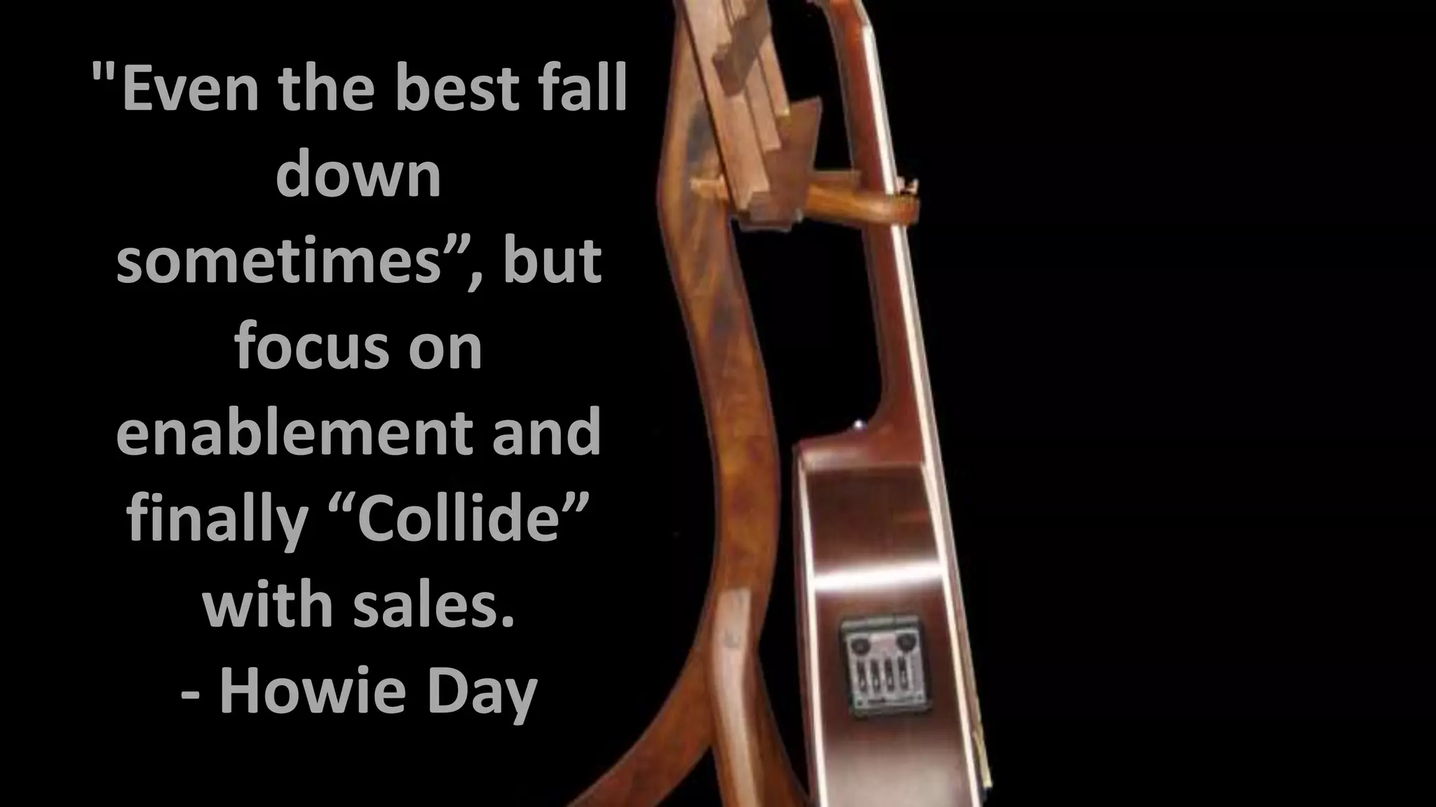"Even the best fall
down
sometimes”, but
focus on
enablement and
finally “Collide”
with sales.
- Howie Day

 