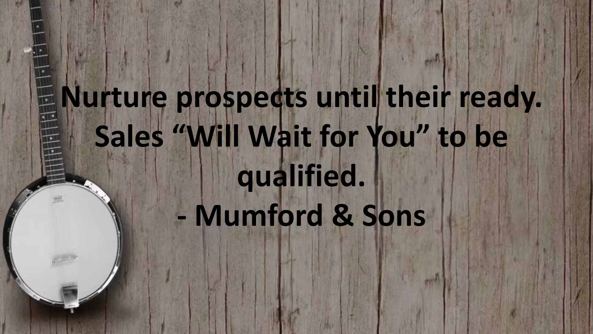 Nurture prospects until their ready.
Sales “Will Wait for You” to be
qualified.
- Mumford & Sons

 