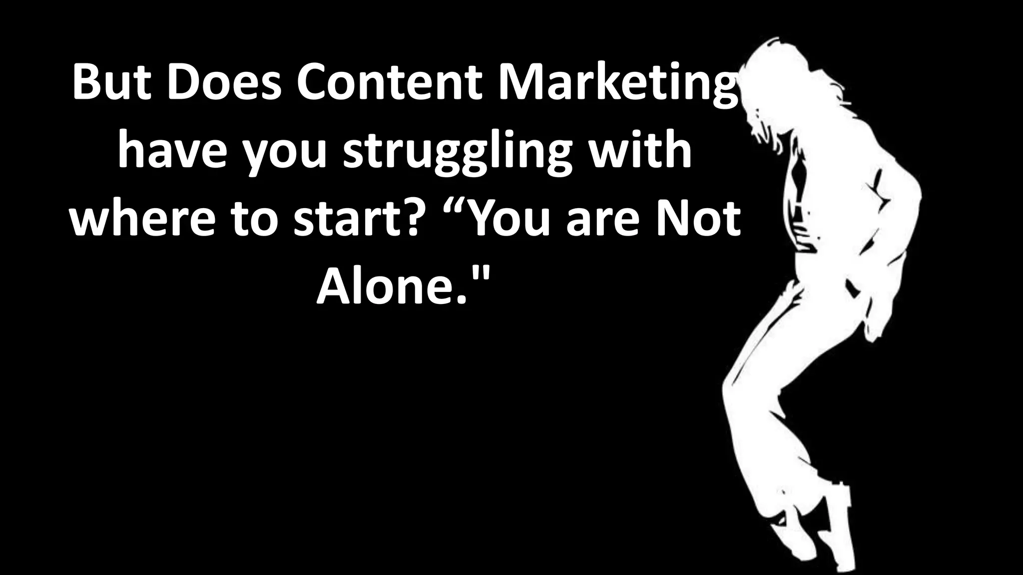 But Does Content Marketing
have you struggling with
where to start? “You are Not
Alone."
- Michael Jackson

 