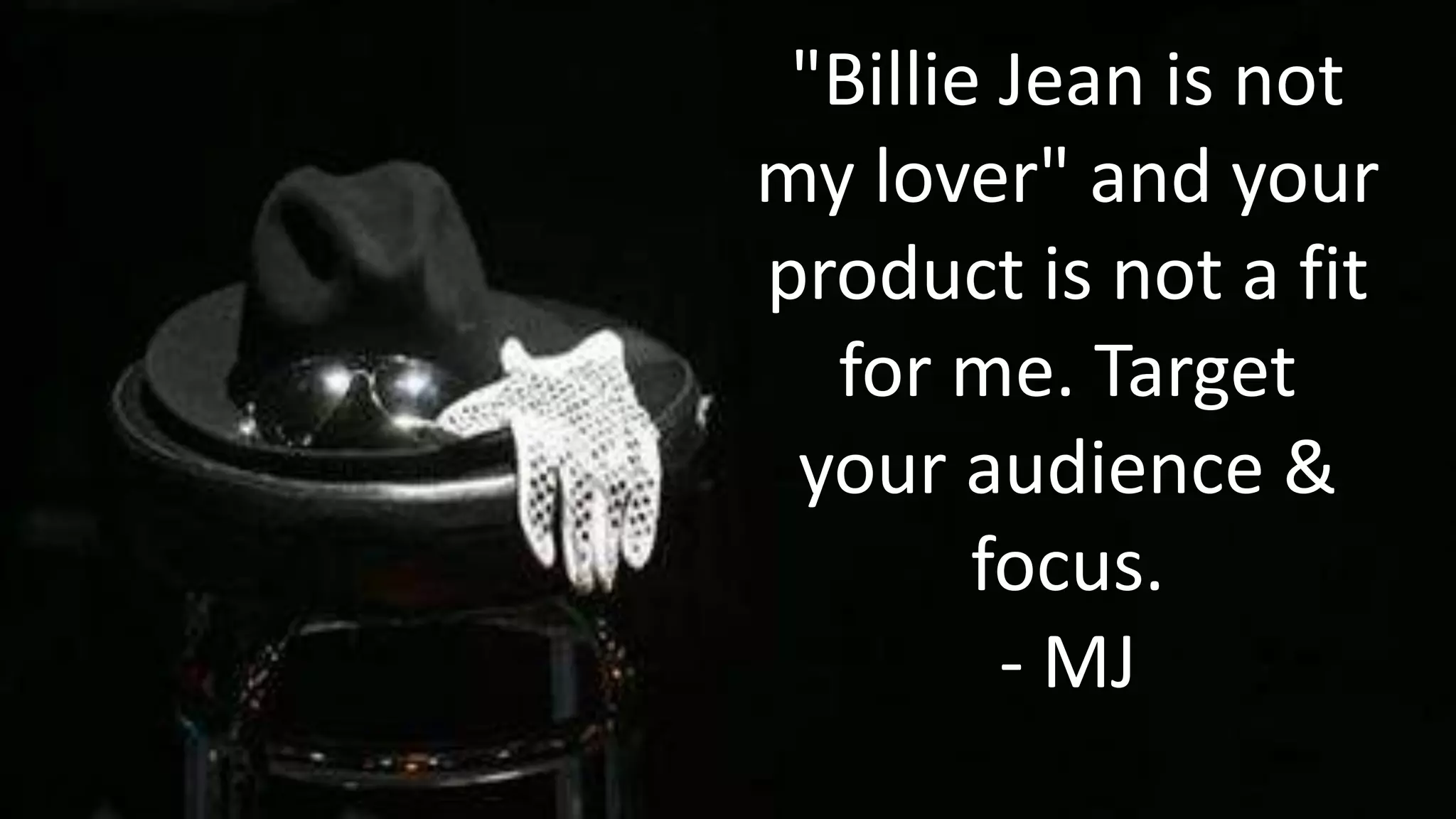 "Billie Jean is not
my lover" and your
product is not a fit
for me. Target
your audience &
focus.
- MJ

 