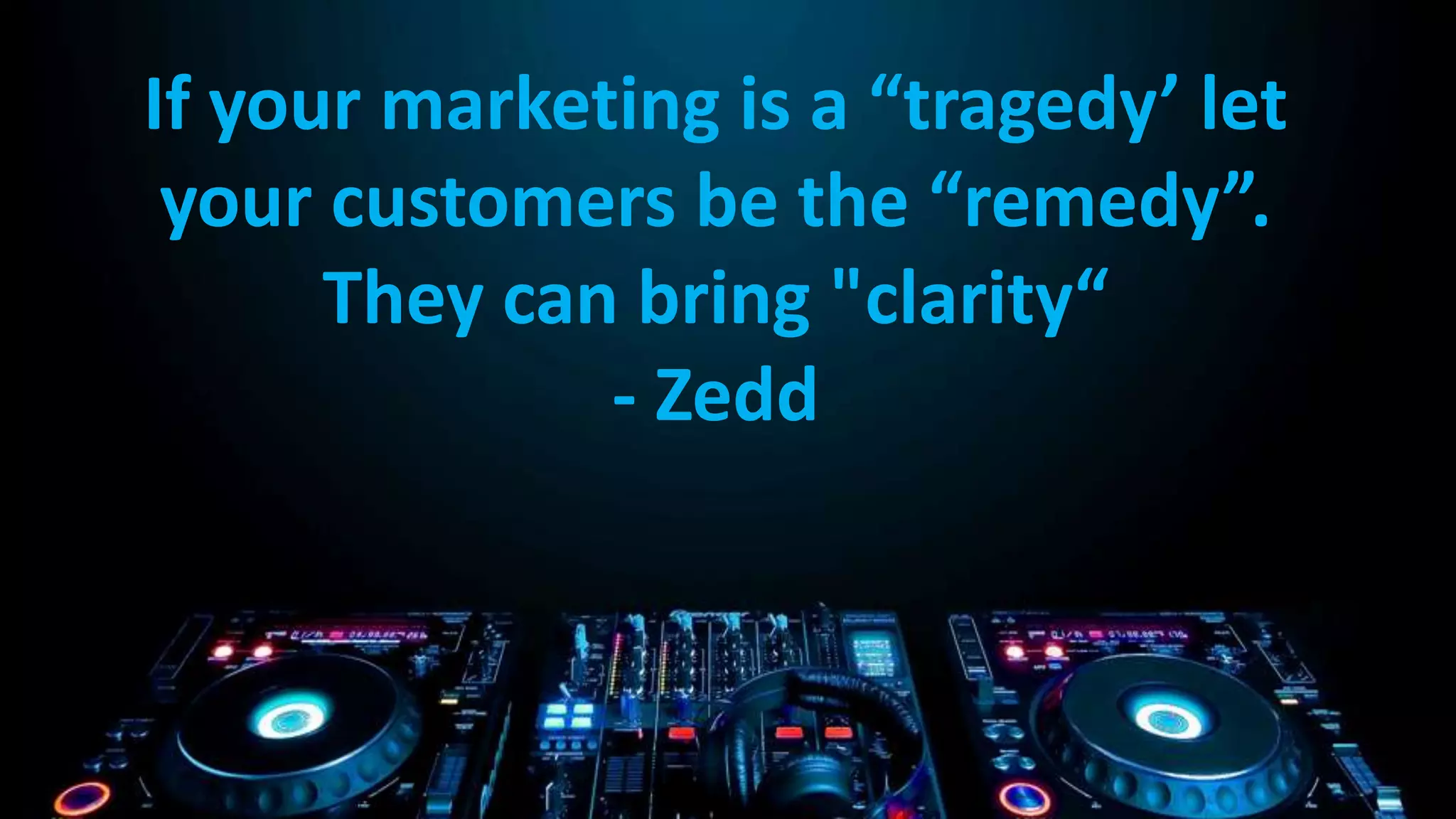 If your marketing is a “tragedy’ let
your customers be the “remedy”.
They can bring "clarity“
- Zedd

 