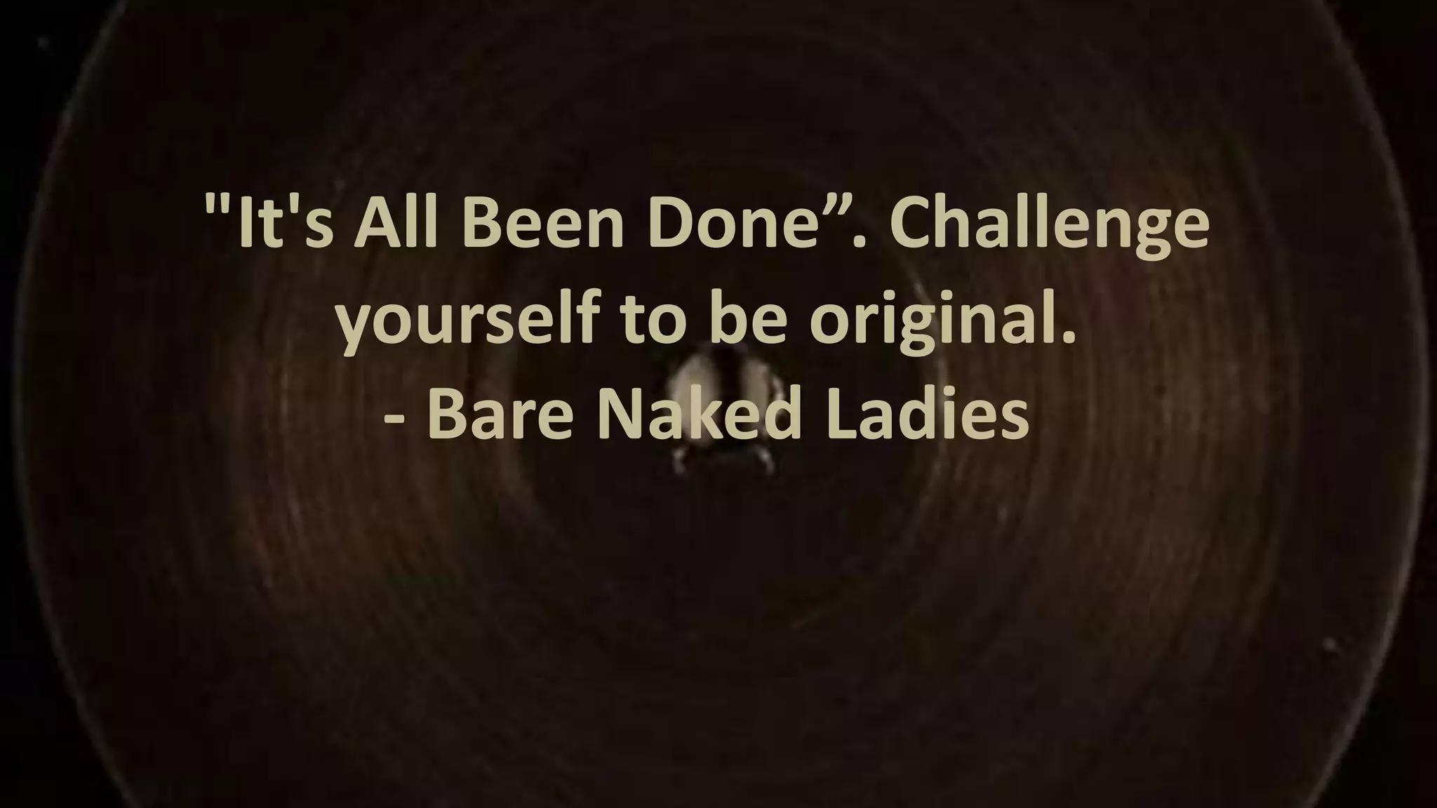"It's All Been Done”. Challenge
yourself to be original.
- Bare Naked Ladies

 