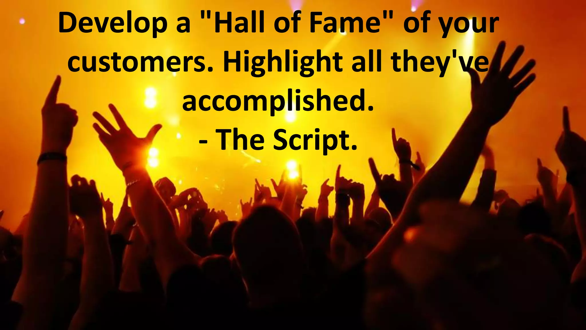 Develop a "Hall of Fame" of your
customers. Highlight all they've
accomplished.
- The Script.

 