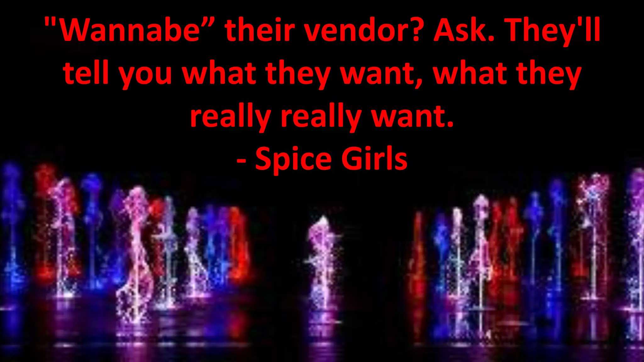 "Wannabe” their vendor? Ask. They'll
tell you what they want, what they
really really want.
- Spice Girls

 