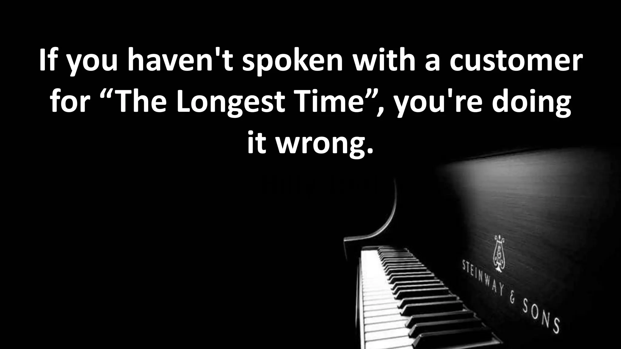 If you haven't spoken with a customer
for “The Longest Time”, you're doing
it wrong.
- Billy Joel

 