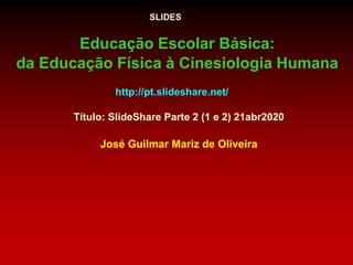 José Guilmar Mariz de Oliveira
Educação Escolar Básica:
da Educação Física à Cinesiologia Humana
SLIDES
http://pt.slideshare.net/
Título: SlideShare Parte 2 (1 e 2) 21abr2020
 