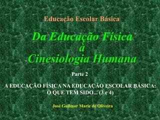 Da Educação Física
à
Cinesiologia Humana
Educação Escolar Básica
José Guilmar Mariz de Oliveira
Parte 2
A EDUCAÇÃO FÍSICA NA EDUCAÇÃO ESCOLAR BÁSICA:
O QUE TEM SIDO... (3 e 4)
 