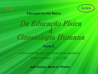 SLIDES
EducaçãoEscolarBásica
Da Educação Física
à
Cinesiologia Humana
Parte 2
A EDUCAÇÃO FÍSICA NA EDUCAÇÃOESCOLAR BÁSICA:
O QUE TEM SIDO... ( 7) e ( 8 )
José Guilmar Mariz de Oliveira
ICHSP
 