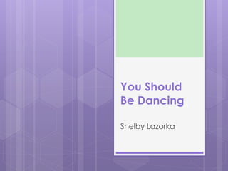 You Should
Be Dancing
Shelby Lazorka
 