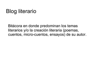 Blog  literario <ul><li>Bitácora en donde predominan los temas literarios y/o la creación literaria (poemas, cuentos, micr...