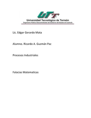 Lic. Edgar Gerardo Mata 
Alumno. Ricardo A. Guzmán Paz 
Procesos Industriales 
Falacias Matematicas 
 