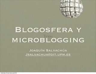 Blogosfera y
                                        Texto
                   microblogging
                                  Joaquín Salvachúa
                                Jsalvachua@dit.upm.es



miércoles 24 de marzo de 2010
 