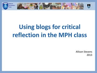 Using blogs for critical
reflection in the MPH class
Allison Stevens
2013
 