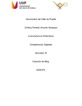Universidad del Valle de Puebla
Cinthya Pamela Arrucha Sampayo
Licenciatura en Enfermería
Competencias Digitales
Actividad 10
Creación de Blog.
Sn02375.
 