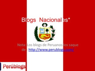 BlogsNacionales* Nota: Los blogs de Peruanos los saque de : http://www.perublogs.com/ 