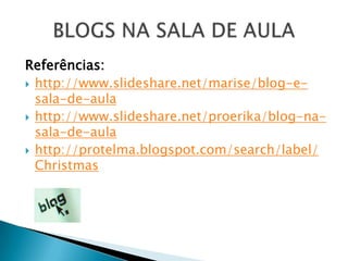 Referências:
 http://www.slideshare.net/marise/blog-e-
  sala-de-aula
 http://www.slideshare.net/proerika/blog-na-
  sala-de-aula
 http://protelma.blogspot.com/search/label/
  Christmas
 