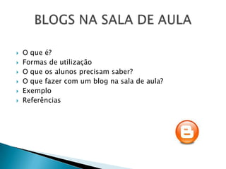    O que é?
   Formas de utilização
   O que os alunos precisam saber?
   O que fazer com um blog na sala de aula?
   Exemplo
   Referências
 